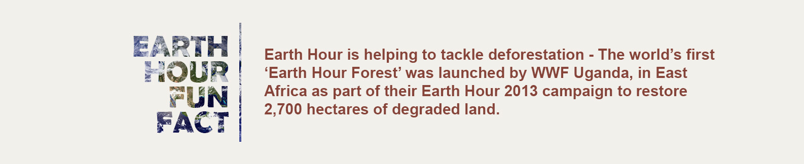 Earth Hour is helping to tackle deforestation - The world’s first ‘Earth Hour Forest’ was launched by WWF Uganda, in East Africa as part of their Earth Hour 2013 campaign to restore 2,700 hectares of degraded land.