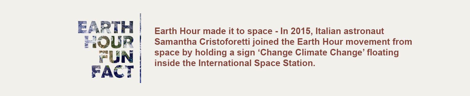Earth Hour made it to space - In 2015, Italian astronaut Samantha Cristoforetti joined the Earth Hour movement from space by holding a sign ‘Change Climate Change’ floating inside the International Space Station.