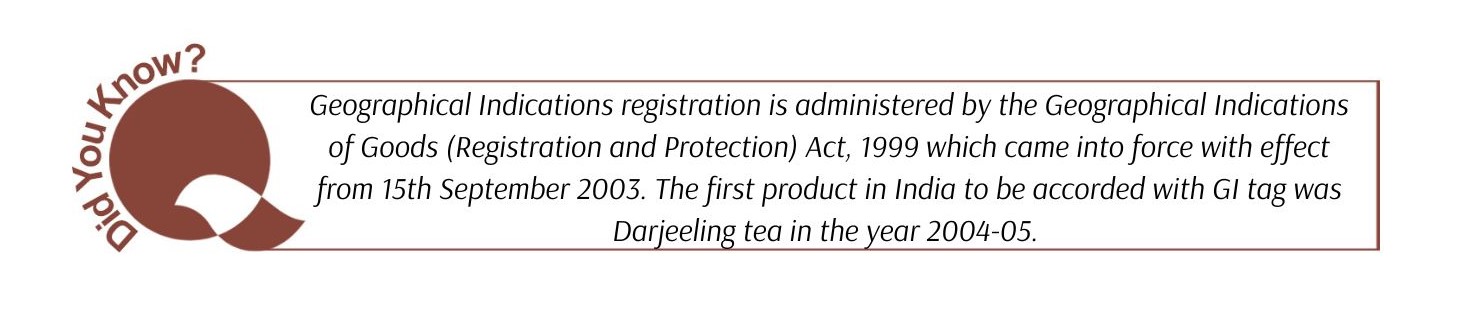 Geographical Indications registration is administered by the Geographical Indications of Goods (Registration and Protection) Act, 1999 which came into force with effect from 15th September 2003. The first product in India to be accorded with GI tag was Darjeeling tea in the year 2004-05.