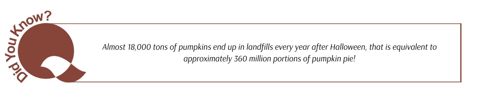 Did you know: Almost 18,000 tons of pumpkins end up in landfills every year after Halloween, that is equivalent to approximately 360 million portions of pumpkin pie!