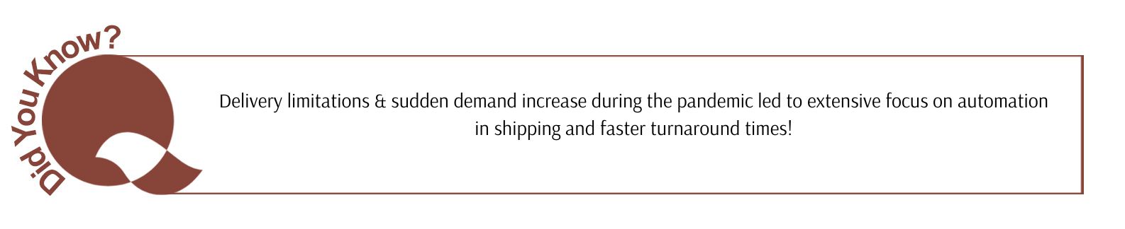 Delivery limitations & sudden demand increase during the pandemic led to extensive focus on automation in shipping and faster turnaround times!